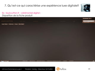 7. Qu’est-ce qui caractérise une expérience luxe digitale?

Ex : louisvuitton.fr - cérémonial digital :
Disparition de la Fiche produit




UX & e-Commerce Luxe /   Frédéric Veidig - Directeur UX FullSIX   61
 