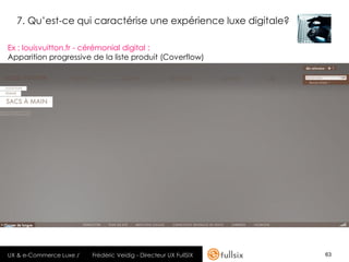 7. Qu’est-ce qui caractérise une expérience luxe digitale?

Ex : louisvuitton.fr - cérémonial digital :
Apparition progressive de la liste produit (Coverflow)




UX & e-Commerce Luxe /   Frédéric Veidig - Directeur UX FullSIX   63
 