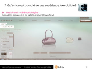 7. Qu’est-ce qui caractérise une expérience luxe digitale?

Ex : louisvuitton.fr - cérémonial digital :
Apparition progressive de la liste produit (Coverflow)




UX & e-Commerce Luxe /   Frédéric Veidig - Directeur UX FullSIX   64
 