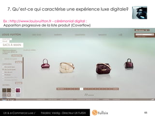 7. Qu’est-ce qui caractérise une expérience luxe digitale?

Ex : http://www.louisvuitton.fr - cérémonial digital :
Apparition progressive de la liste produit (Coverflow)




UX & e-Commerce Luxe /   Frédéric Veidig - Directeur UX FullSIX   65
 