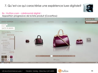 7. Qu’est-ce qui caractérise une expérience luxe digitale?

Ex : Vuitton.com - cérémonial digital :
Apparition progressive de la liste produit (Coverflow)




UX & e-Commerce Luxe /   Frédéric Veidig - Directeur UX FullSIX   66
 