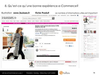 8. Qu’est-ce qu’une bonne expérience e-Commerce?

Illustration www.3suisses.fr        Fiche Produit             Le nombre d’informations utiles est important




UX & e-Commerce Luxe /   Frédéric Veidig - Directeur UX FullSIX                                       78
 