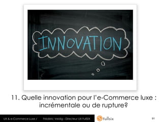 11. Quelle innovation pour l’e-Commerce luxe :
             incrémentale ou de rupture?
UX & e-Commerce Luxe /   Frédéric Veidig - Directeur UX FullSIX   91
 