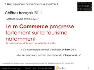 2. Que représente l’e-Commerce aujourd’hui ?


     Chiffres français 2011
        Selon la Fevad avec KPMG*


      Le m ...