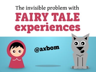 The invisible problem with
FAIRY TALE
experiences
@axbom
 