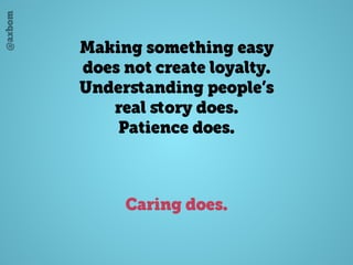 @axbom
Making something easy
does not create loyalty.
Underﬆanding people’s
real ﬆory does.
Patience does.
Caring does.
 