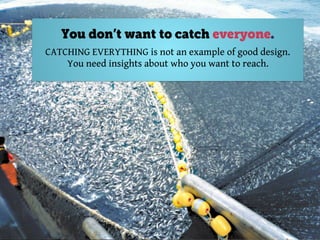 @axbom
You don’t want to catch everyone.
CATCHING EVERYTHING is not an example of good design.
You need insights about who you want to reach.
 