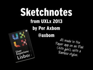Sketchnotes
from UXLx 2013
by Per Axbom
@axbom
All made in thePaper app on an iPad(4th gen), with aBamboo stylus.
 
