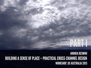 ANDREA RESMINI
BUILDING A SENSE OF PLACE – PRACTICAL CROSS-CHANNEL DESIGN
WORKSHOP, UX AUSTRALIA 2013
PART I
 