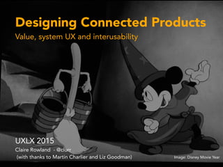 Designing Connected Products
Value, system UX and interusability
UXLX 2015
Claire Rowland - @clurr
(with thanks to Martin Charlier and Liz Goodman) Image: Disney Movie Year
 