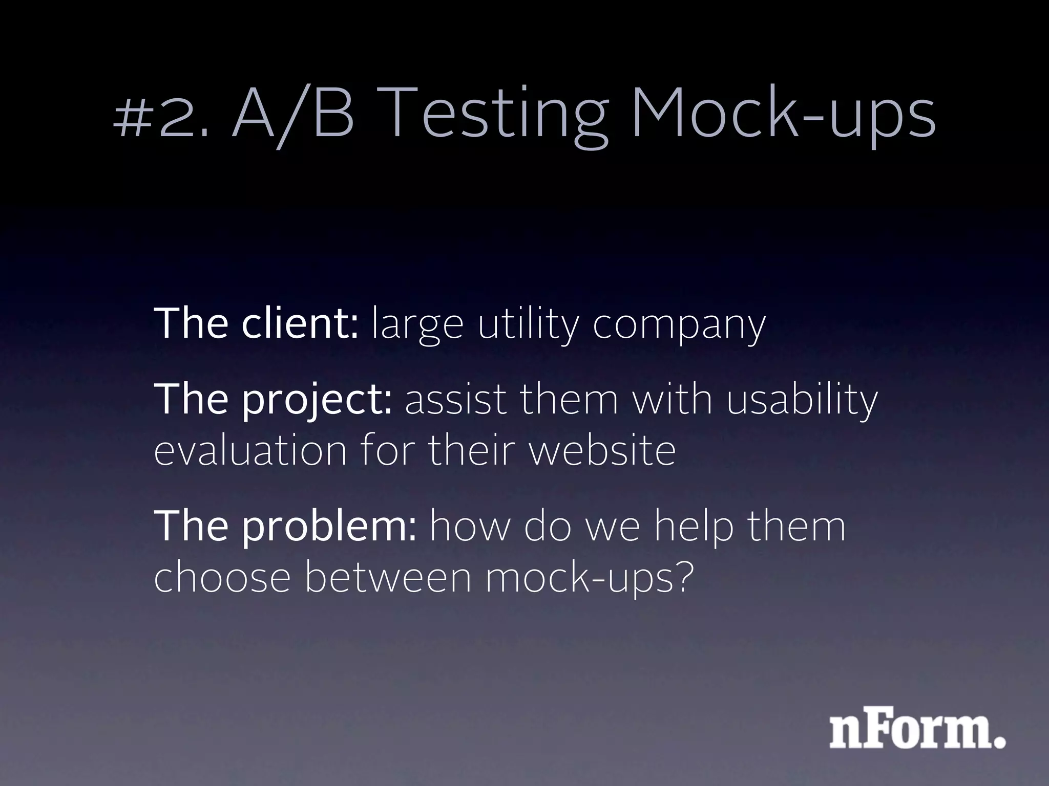 #2. A/B Testing Mock-ups

 The client: large utility company
 The project: assist them with usability
 evaluation for their website
 The problem: how do we help them
 choose between mock-ups?
 