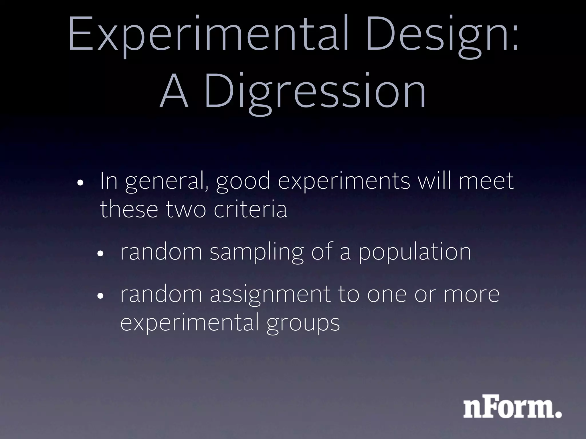 Experimental Design:
   A Digression
• In general, good experiments will meet
  these two criteria
 • random sampling of a population
 • random assignment to one or more
   experimental groups
 