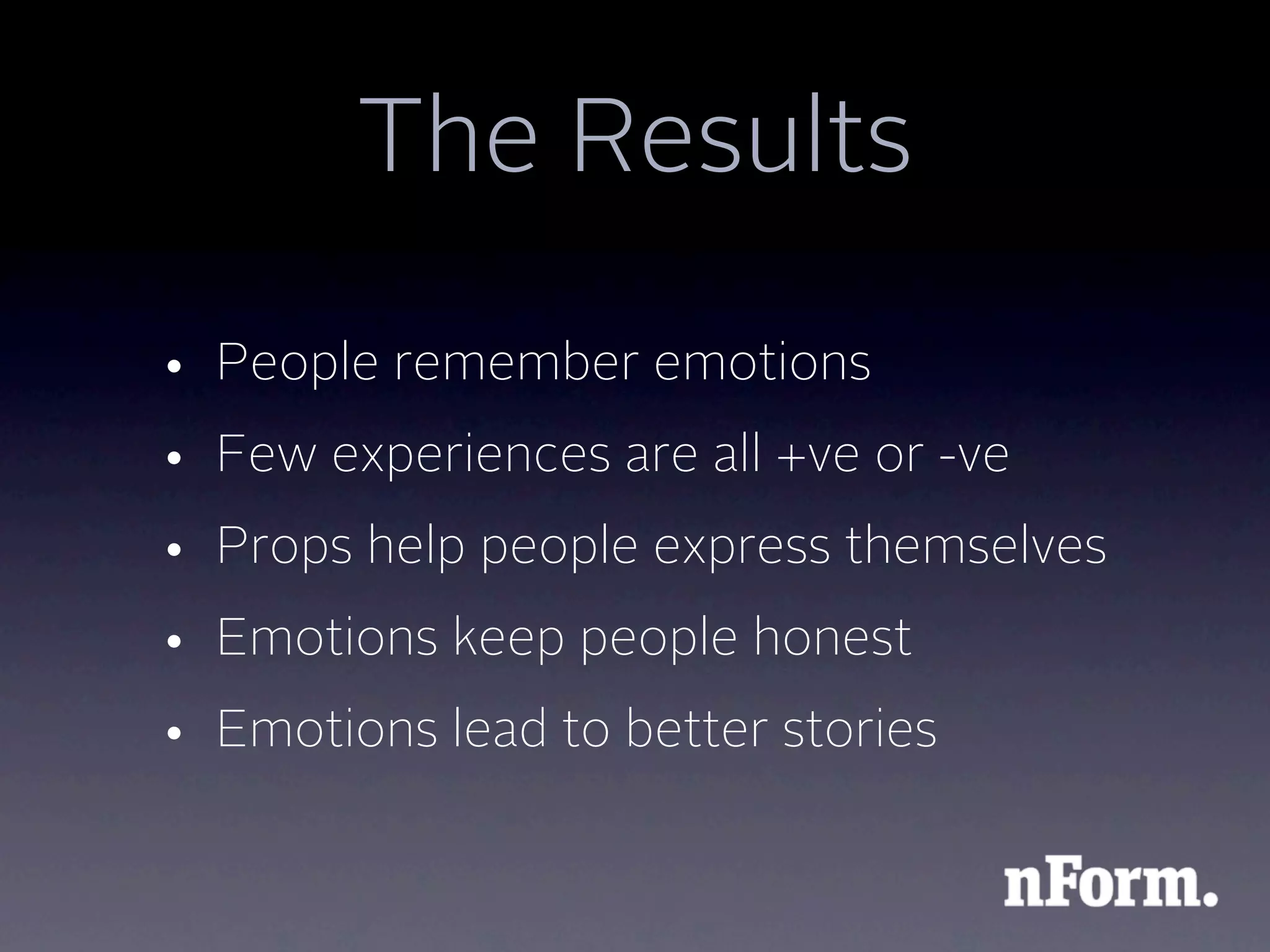 The Results

• People remember emotions
• Few experiences are all +ve or -ve
• Props help people express themselves
• Emotions keep people honest
• Emotions lead to better stories
 
