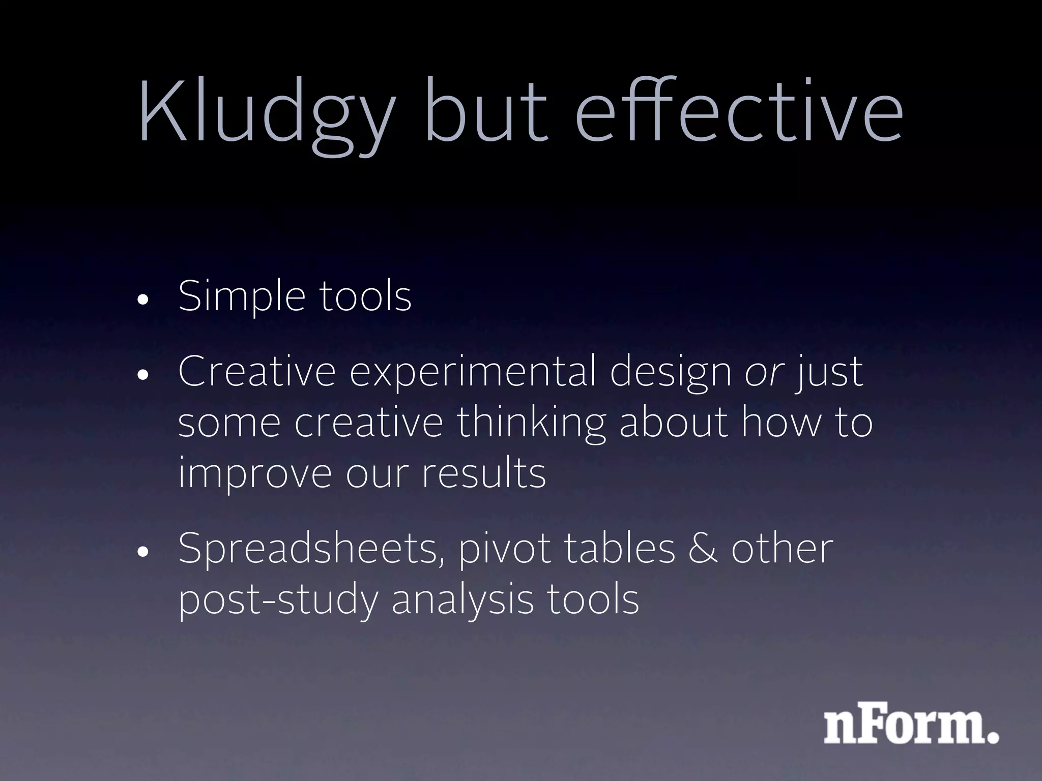 Kludgy but eﬀective
• Simple tools
• Creative experimental design or just
  some creative thinking about how to
  improve our results
• Spreadsheets, pivot tables & other
  post-study analysis tools
 