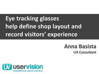 Anna Basista
UX Consultant
User Vision
Anna Basista
UX Consultant
Eye tracking glasses
help define shop layout and
record visitors’ experience
 