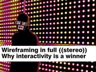 Wireframing in full ((stereo))
Why interactivity is a winner 
 