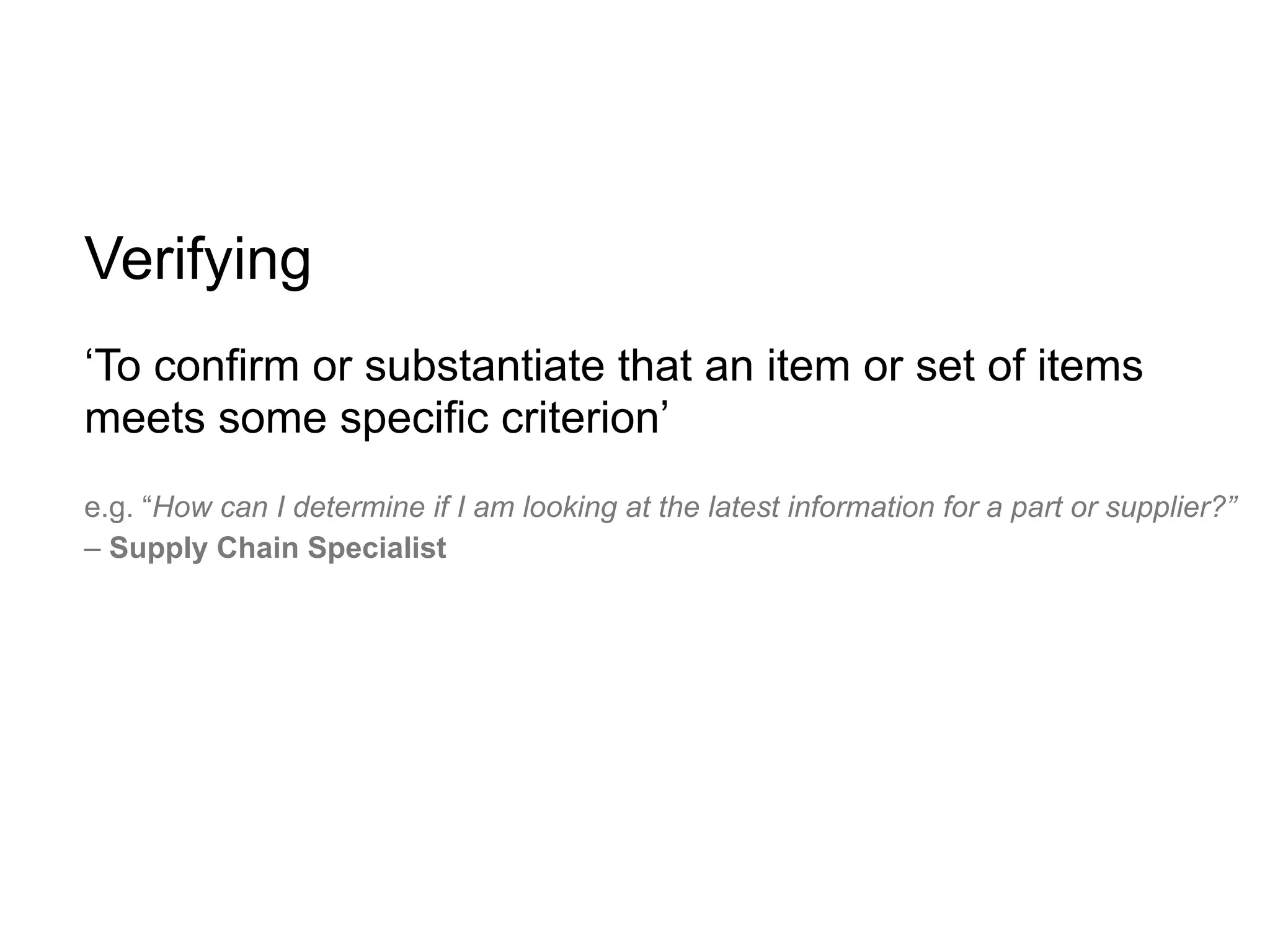 Verifying
‘To confirm or substantiate that an item or set of items
meets some specific criterion’
e.g. “How can I determine if I am looking at the latest information for a part or supplier?”
– Supply Chain Specialist
 