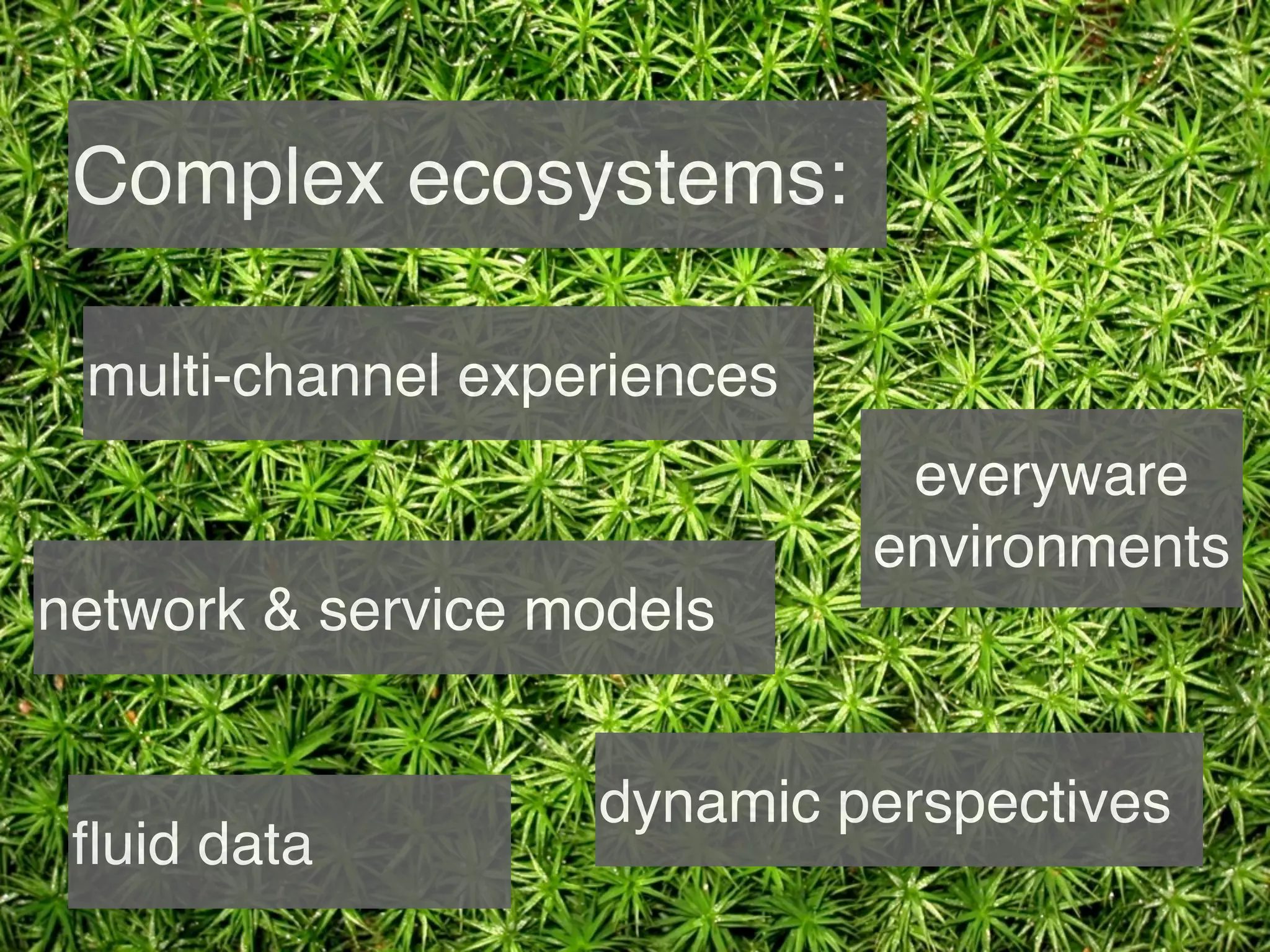 Complex ecosystems:

 multi-channel experiences
                              everyware
                             environments
network & service models


                   dynamic perspectives
 ﬂuid data
 