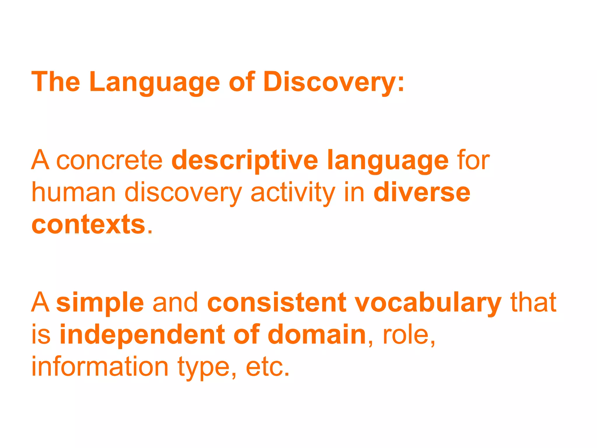 The Language of Discovery:

A concrete descriptive language for
human discovery activity in diverse
contexts.

A simple and consistent vocabulary that
is independent of domain, role,
information type, etc.
 