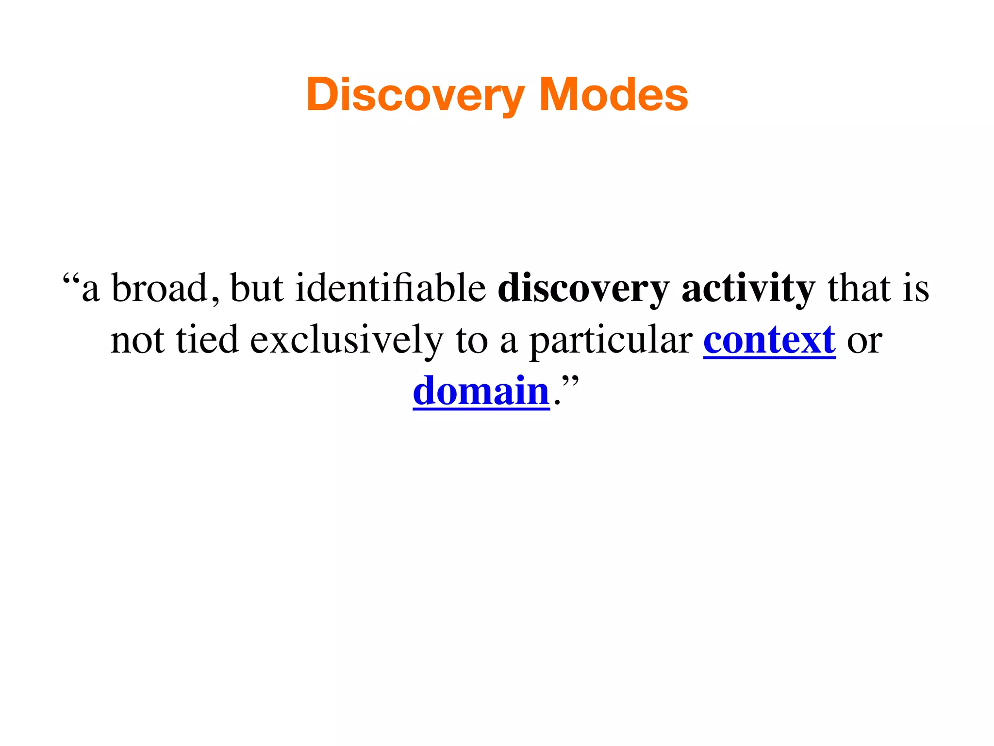 Discovery Modes



“a broad, but identiﬁable discovery activity that is
   not tied exclusively to a particular context or
                     domain.”
 