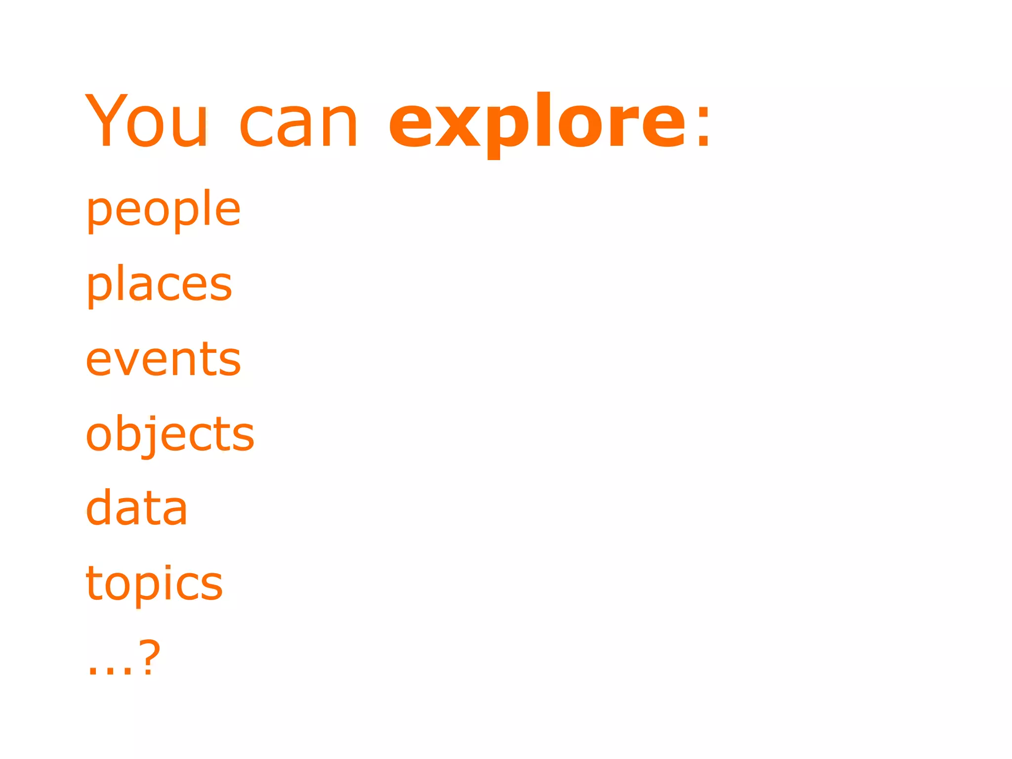 You can explore:
people
places
events
objects
data
topics
...?
 