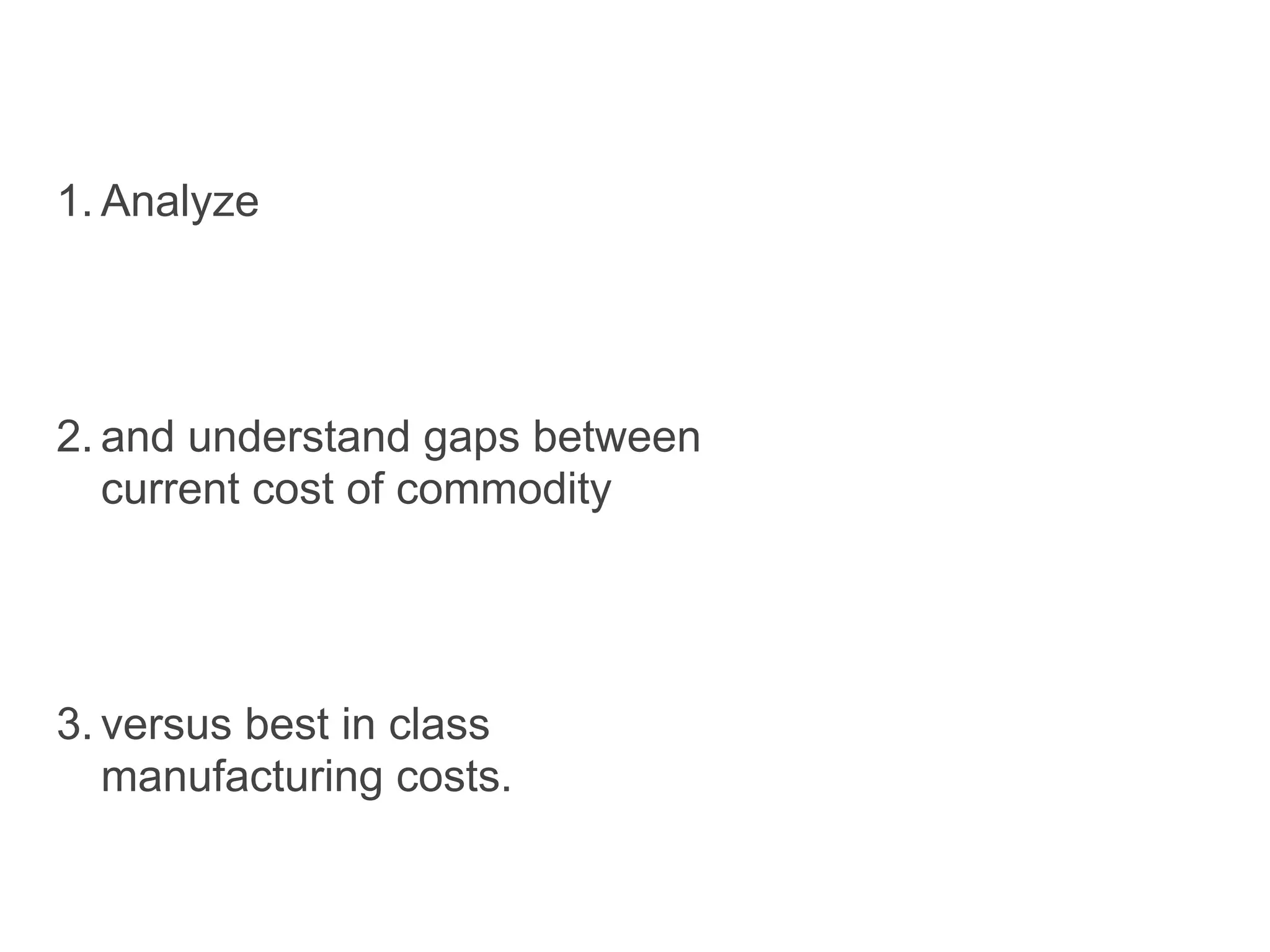 1. Analyze




2. and understand gaps between
   current cost of commodity




3. versus best in class
   manufacturing costs.
 