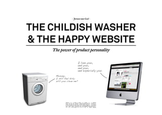 - Jeroen van Geel -



THE CHILDISH WASHER
& THE HAPPY WEBSITE
    The power of product personality
 