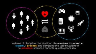 insieme di discipline che studiano l‘interazione tra utenti e
sistemi, i processi che compongono tale relazione e
le emozioni scaturite durante questo processo
 