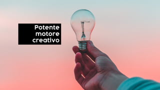 Potente
motore
creativo
 