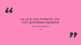 La ux è una materia che
non dovrebbe esistere
(AKA I NEGAZIONISTI)
- CIT
“ “
 