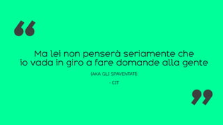Ma lei non penserà seriamente che
io vada in giro a fare domande alla gente
(AKA GLI SPAVENTATI)
- CIT
“ “
 