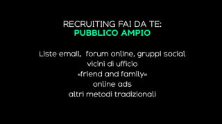 RECRUITING FAI DA TE:
PUBBLICO AMPIO
Liste email, forum online, gruppi social
vicini di ufficio
«friend and family»
online ads
altri metodi tradizionali
 
