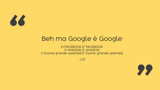 Beh ma Google è Google
O FACEBOOK E’ FACEBOOK
O AMAZON E’ AMAZON
O (nome grande azienda) E’ (nome grande azienda)
- CIT
“ “
 
