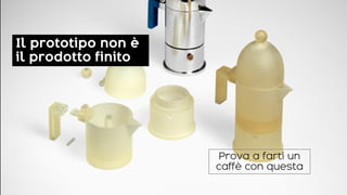 Il prototipo non è
il prodotto finito
Prova a farti un
caffè con questa
 