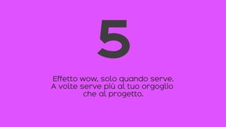 Effetto wow, solo quando serve.
A volte serve più al tuo orgoglio
che al progetto.
5
 