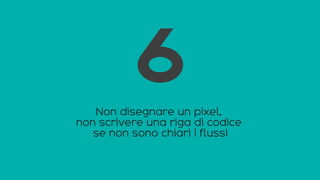 Non disegnare un pixel,
non scrivere una riga di codice
se non sono chiari i flussi
6
 
