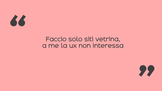 Faccio solo siti vetrina,
a me la ux non interessa
“ “
 