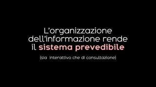 L’organizzazione
dell’informazione rende
il sistema prevedibile
(sia interattivo che di consultazione)
 