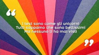 I test sono come gli unicorni
Tutti sappamo che sono bellissimi
Ma nessuno li ha mai visti
“ “
 