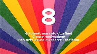 Gli utenti, non solo alla fine!
Creare motivazione
Non aver paura a esporre i prototipi
8
 