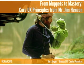 From Muppets to Mastery:
Core UX Principles from Mr. Jim Henson
UX MAD 2013 Russ Unger | @russu | GE Capital Americas
 