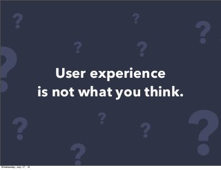 User experience
is not what you think.
?
? ?
? ?
?
?
?
?
?
?
?
Wednesday, July 17, 13
 