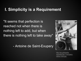 I. Simplicity is a Requirement
"It seems that perfection is
reached not when there is
nothing left to add, but when
there is nothing left to take away"
- Antoine de Saint-Exupery
http://en.wikipedia.
org/wiki/File:11exupery-
inline1-500.jpg
 