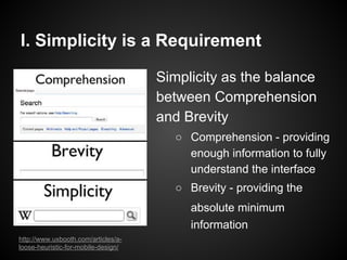 I. Simplicity is a Requirement
Simplicity as the balance
between Comprehension
and Brevity
○ Comprehension - providing
enough information to fully
understand the interface
○ Brevity - providing the
absolute minimum
information
http://www.uxbooth.com/articles/a-
loose-heuristic-for-mobile-design/
 