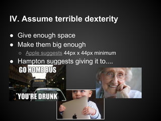 IV. Assume terrible dexterity
● Give enough space
● Make them big enough
○ Apple suggests 44px x 44px minimum
● Hampton suggests giving it to....
 