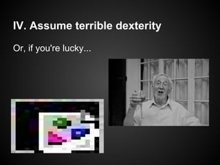 IV. Assume terrible dexterity
Or, if you're lucky...
 