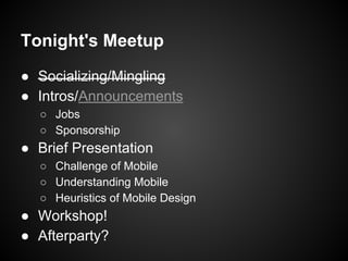 Tonight's Meetup
● Socializing/Mingling
● Intros/Announcements
○ Jobs
○ Sponsorship
● Brief Presentation
○ Challenge of Mobile
○ Understanding Mobile
○ Heuristics of Mobile Design
● Workshop!
● Afterparty?
 