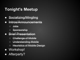 Tonight's Meetup
● Socializing/Mingling
● Intros/Announcements
○ Jobs
○ Sponsorship
● Brief Presentation
○ Challenge of Mobile
○ Understanding Mobile
○ Heuristics of Mobile Design
● Workshop!
● Afterparty?
 