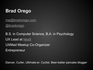 Brad Orego
me@bradorego.com
@bradorego
B.S. in Computer Science, B.A. in Psychology
UX Lead at Nextt
UXMad Meetup Co-Organizer
Entrepreneur
Dancer, Curler, Ultimate-er, Cyclist, Beer-batter pancake blogger
 