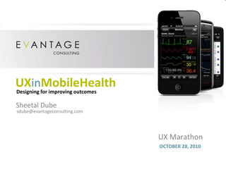 UX Marathon
OCTOBER 28, 2010
UXinMobileHealth
Sheetal Dube
sdube@evantageconsulting.com
Designing for improving outcomes
 
